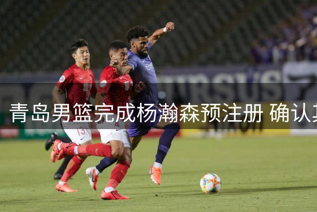 青岛男篮完成杨瀚森预注册 确认其CBA效力资格